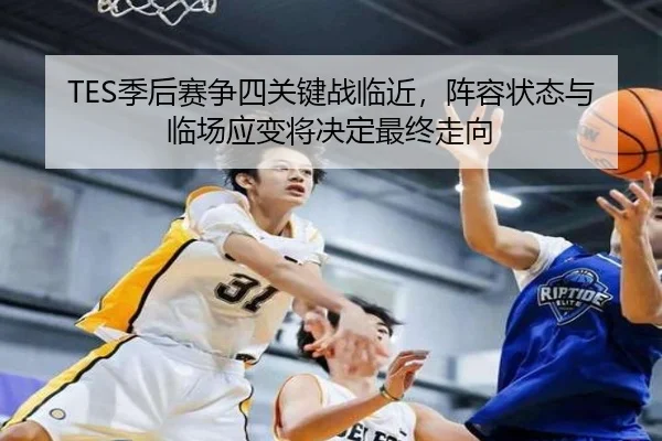 TES季后赛争四关键战临近，阵容状态与临场应变将决定最终走向