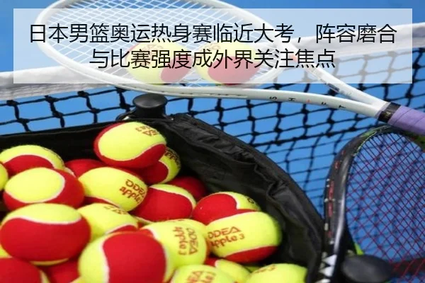 日本男篮奥运热身赛临近大考，阵容磨合与比赛强度成外界关注焦点