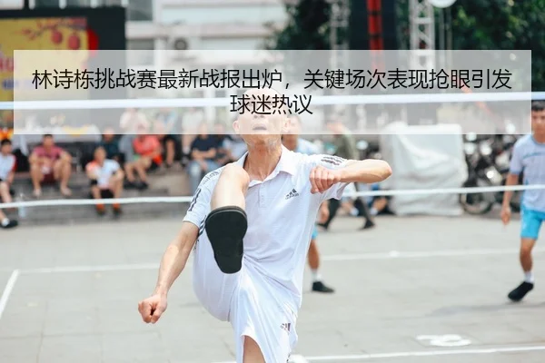 林诗栋挑战赛最新战报出炉，关键场次表现抢眼引发球迷热议
