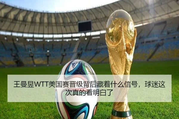 王曼昱WTT美国赛晋级背后藏着什么信号，球迷这次真的看明白了（ayx）